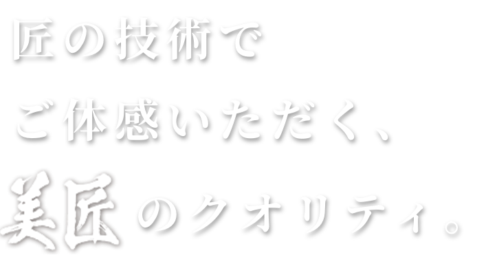 匠の技術でご体感いただく、美匠のクオリティ。